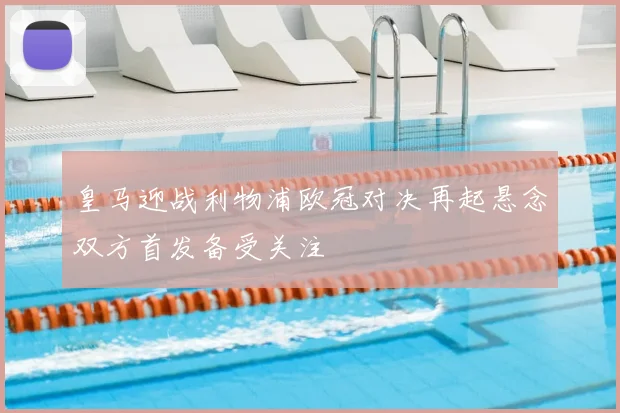 皇马迎战利物浦欧冠对决再起悬念双方首发备受关注