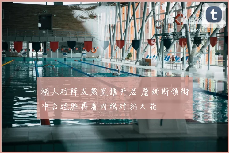 湖人对阵灰熊直播开启 詹姆斯领衔冲击连胜再看内线对抗火花