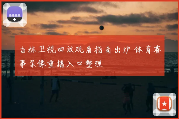 吉林卫视回放观看指南出炉 体育赛事录像重播入口整理