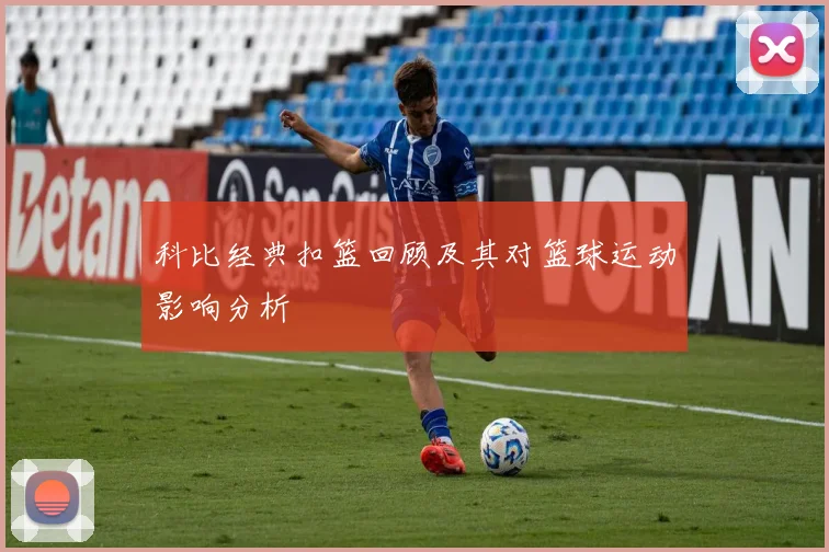 科比经典扣篮回顾及其对篮球运动影响分析