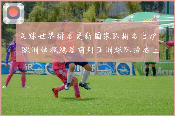 足球世界排名更新国家队排名出炉 欧洲劲旅稳居前列亚洲球队排名上升