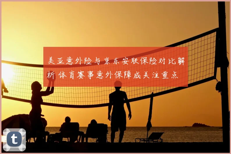 美亚意外险与京东安联保险对比解析 体育赛事意外保障成关注重点